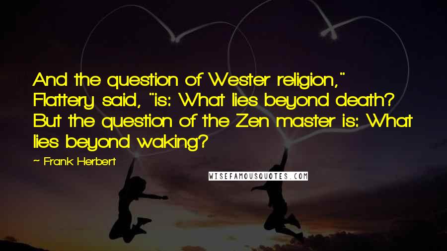 Frank Herbert Quotes: And the question of Wester religion," Flattery said, "is: What lies beyond death? But the question of the Zen master is: What lies beyond waking?