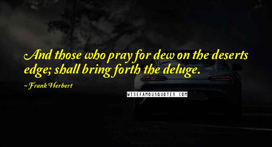 Frank Herbert Quotes: And those who pray for dew on the deserts edge; shall bring forth the deluge.