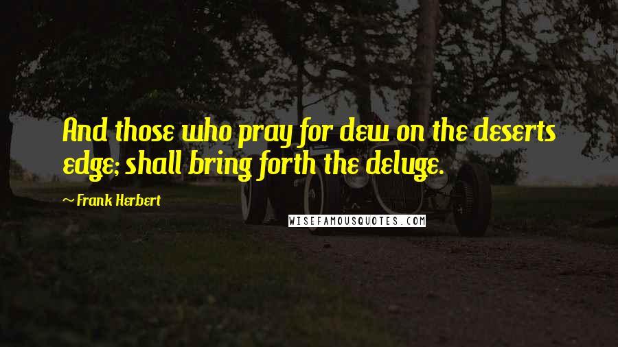 Frank Herbert Quotes: And those who pray for dew on the deserts edge; shall bring forth the deluge.