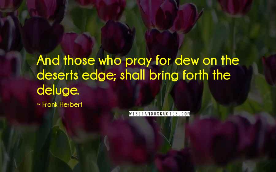 Frank Herbert Quotes: And those who pray for dew on the deserts edge; shall bring forth the deluge.