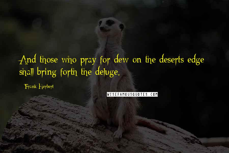 Frank Herbert Quotes: And those who pray for dew on the deserts edge; shall bring forth the deluge.