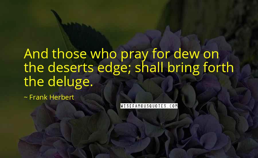 Frank Herbert Quotes: And those who pray for dew on the deserts edge; shall bring forth the deluge.