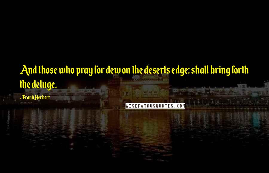 Frank Herbert Quotes: And those who pray for dew on the deserts edge; shall bring forth the deluge.