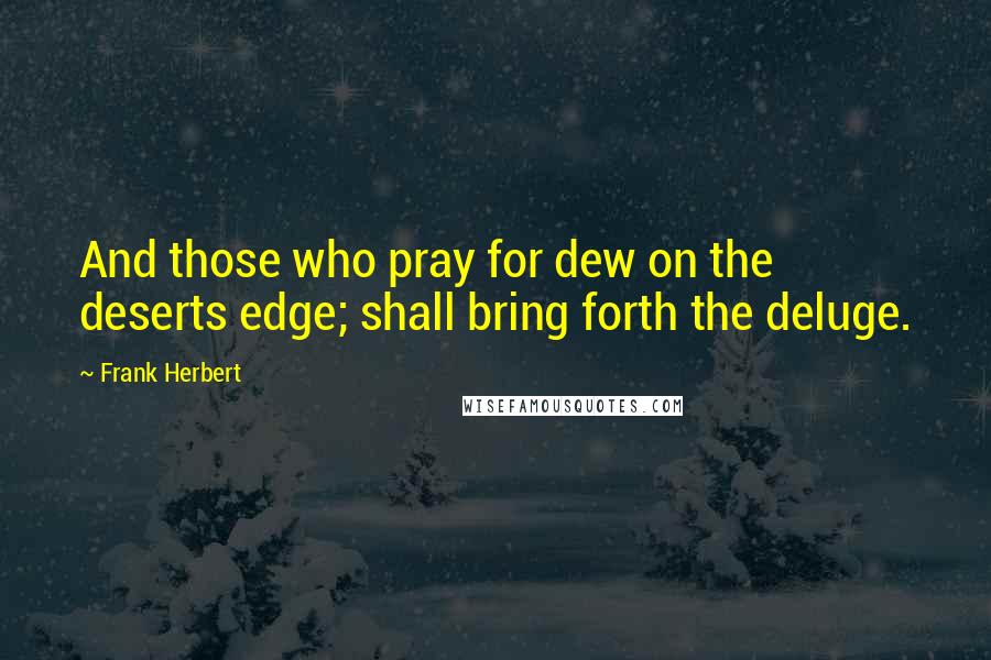 Frank Herbert Quotes: And those who pray for dew on the deserts edge; shall bring forth the deluge.