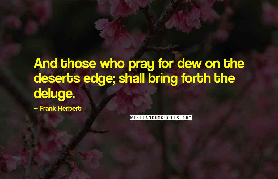 Frank Herbert Quotes: And those who pray for dew on the deserts edge; shall bring forth the deluge.