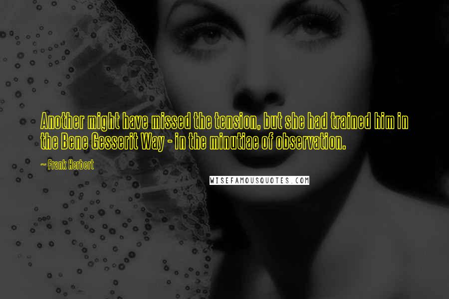 Frank Herbert Quotes: Another might have missed the tension, but she had trained him in the Bene Gesserit Way - in the minutiae of observation.