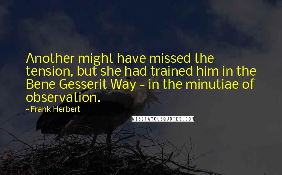 Frank Herbert Quotes: Another might have missed the tension, but she had trained him in the Bene Gesserit Way - in the minutiae of observation.