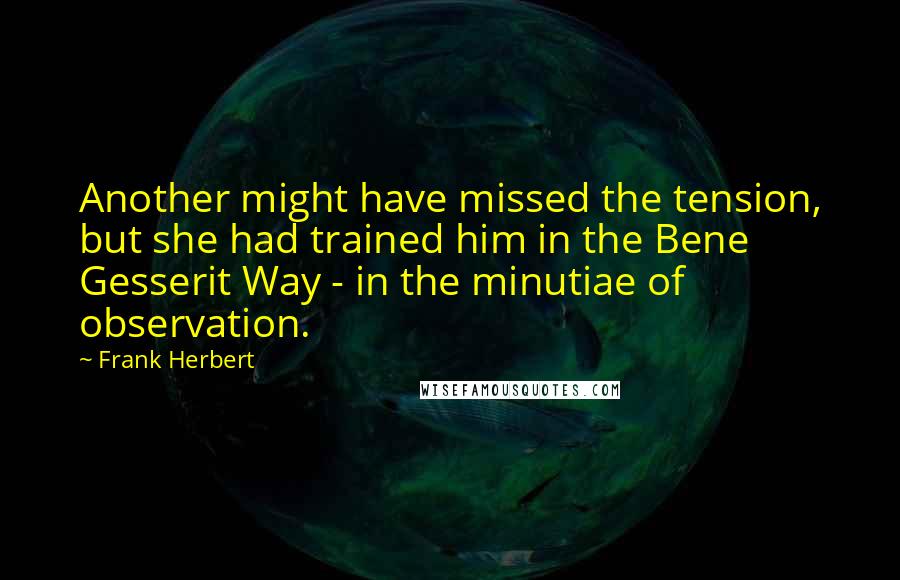 Frank Herbert Quotes: Another might have missed the tension, but she had trained him in the Bene Gesserit Way - in the minutiae of observation.