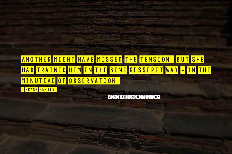 Frank Herbert Quotes: Another might have missed the tension, but she had trained him in the Bene Gesserit Way - in the minutiae of observation.