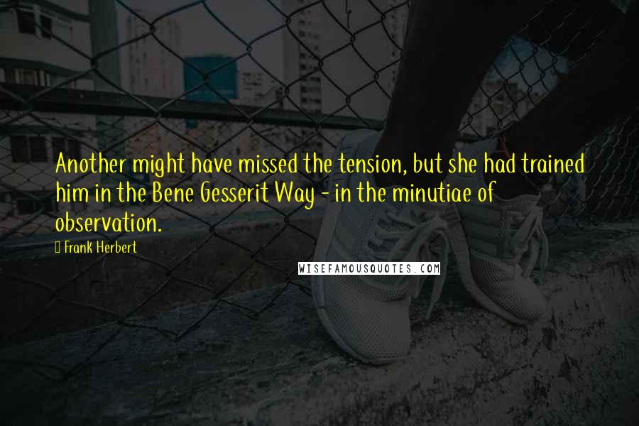 Frank Herbert Quotes: Another might have missed the tension, but she had trained him in the Bene Gesserit Way - in the minutiae of observation.