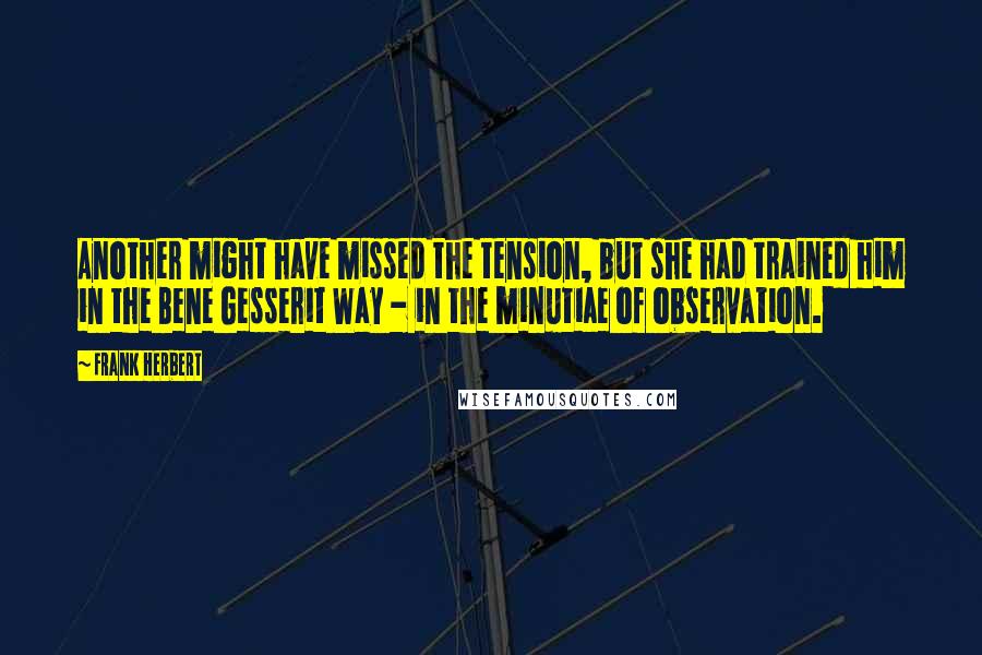 Frank Herbert Quotes: Another might have missed the tension, but she had trained him in the Bene Gesserit Way - in the minutiae of observation.