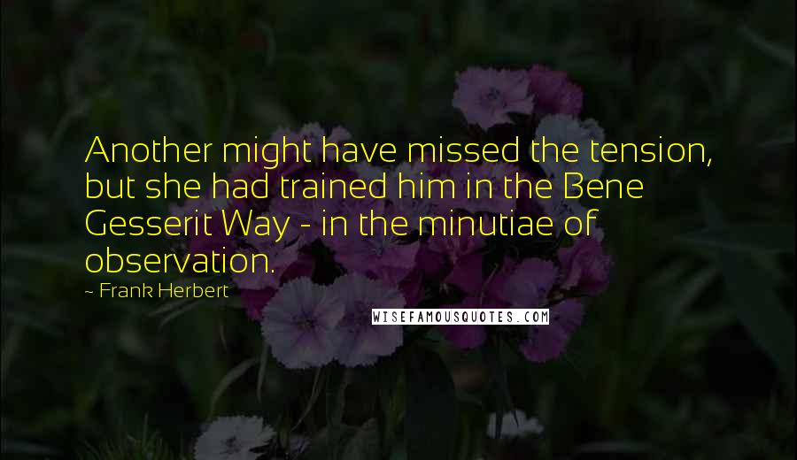 Frank Herbert Quotes: Another might have missed the tension, but she had trained him in the Bene Gesserit Way - in the minutiae of observation.