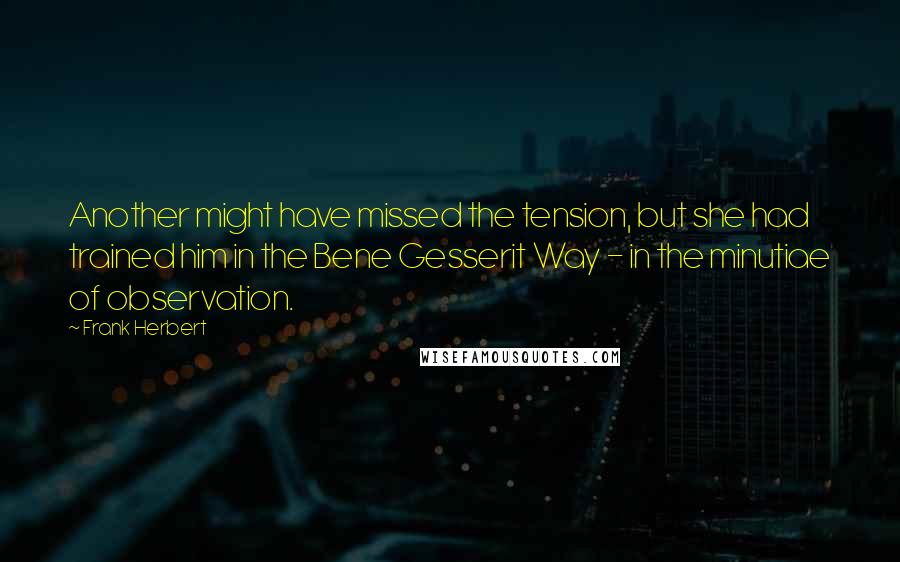 Frank Herbert Quotes: Another might have missed the tension, but she had trained him in the Bene Gesserit Way - in the minutiae of observation.