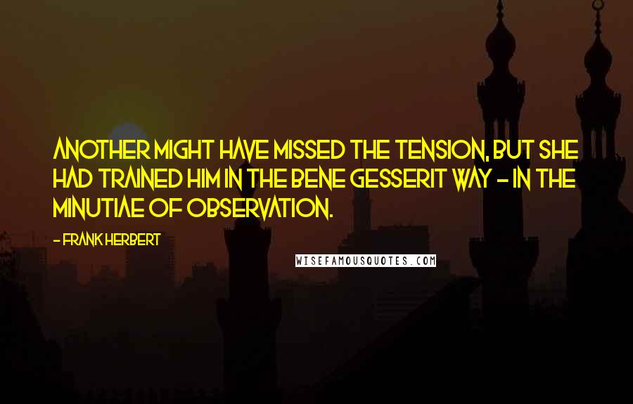 Frank Herbert Quotes: Another might have missed the tension, but she had trained him in the Bene Gesserit Way - in the minutiae of observation.