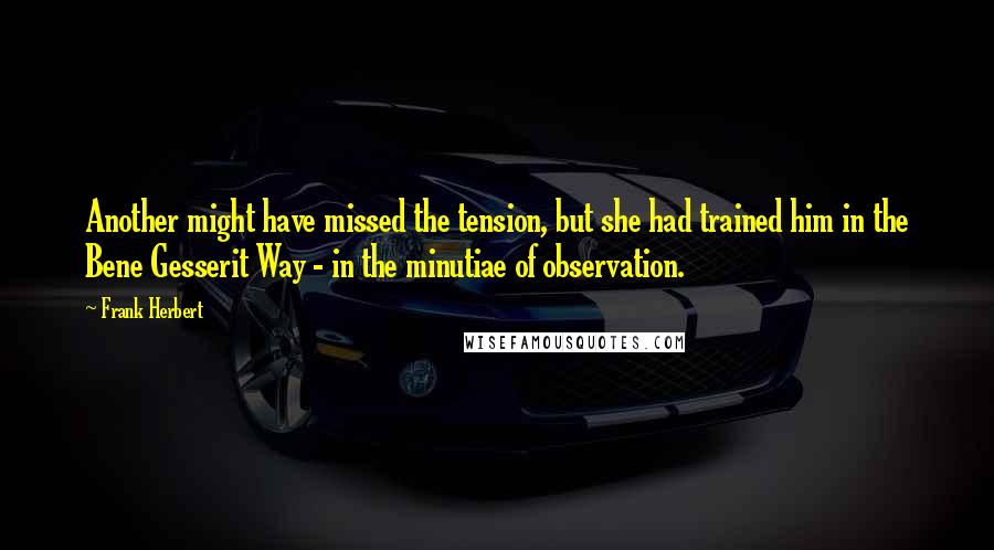 Frank Herbert Quotes: Another might have missed the tension, but she had trained him in the Bene Gesserit Way - in the minutiae of observation.