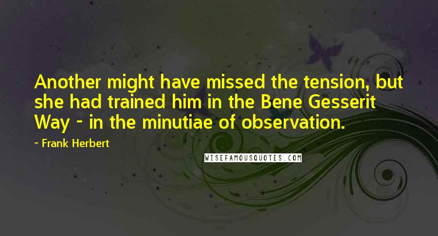 Frank Herbert Quotes: Another might have missed the tension, but she had trained him in the Bene Gesserit Way - in the minutiae of observation.