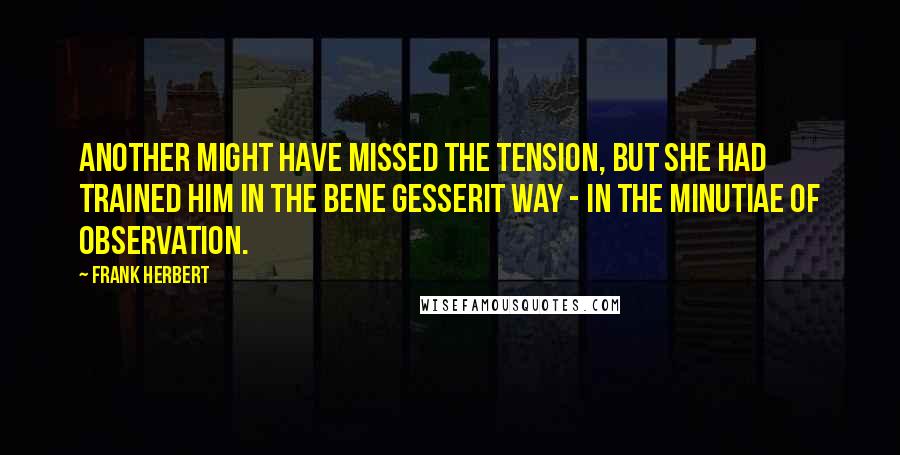 Frank Herbert Quotes: Another might have missed the tension, but she had trained him in the Bene Gesserit Way - in the minutiae of observation.
