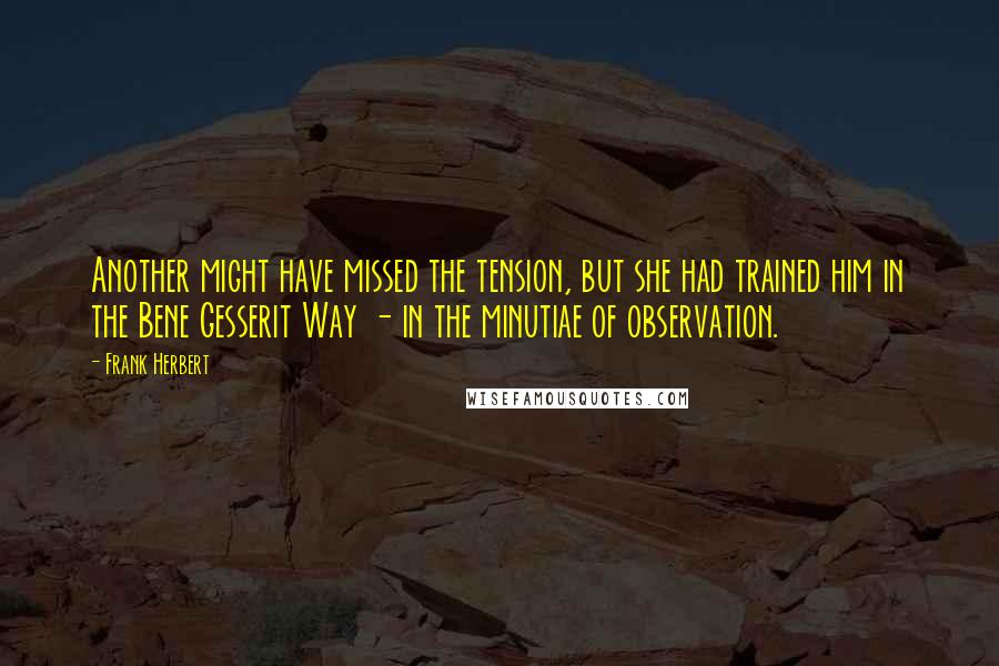 Frank Herbert Quotes: Another might have missed the tension, but she had trained him in the Bene Gesserit Way - in the minutiae of observation.