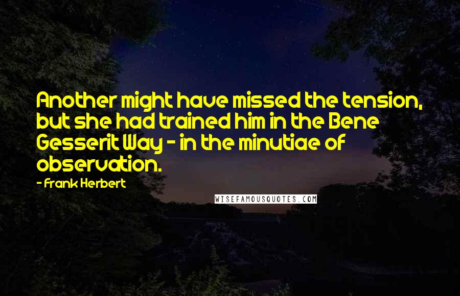 Frank Herbert Quotes: Another might have missed the tension, but she had trained him in the Bene Gesserit Way - in the minutiae of observation.