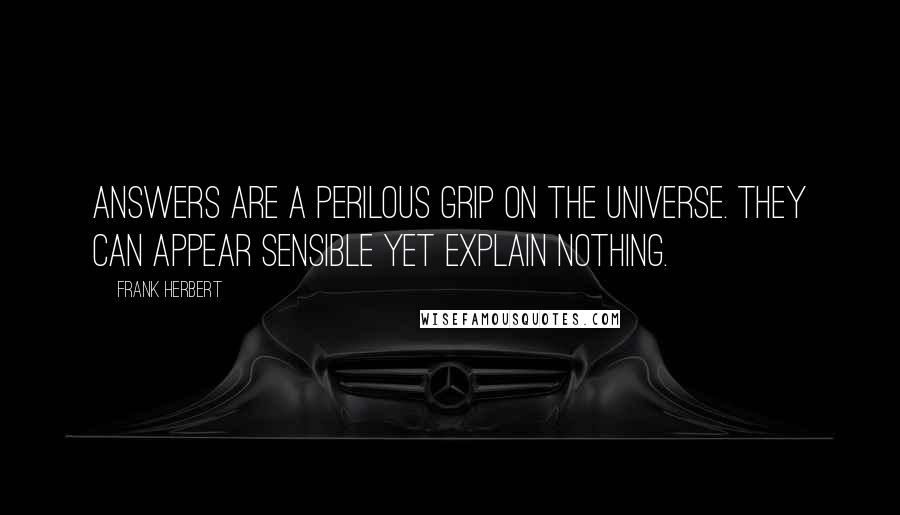 Frank Herbert Quotes: Answers are a perilous grip on the universe. They can appear sensible yet explain nothing.