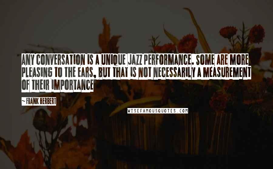 Frank Herbert Quotes: Any conversation is a unique jazz performance. Some are more pleasing to the ears, but that is not necessarily a measurement of their importance