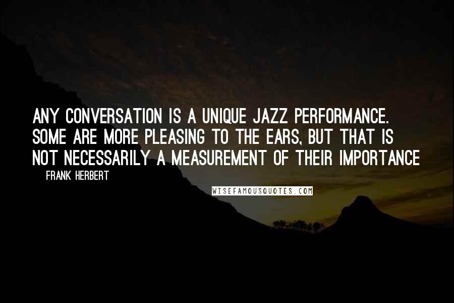 Frank Herbert Quotes: Any conversation is a unique jazz performance. Some are more pleasing to the ears, but that is not necessarily a measurement of their importance