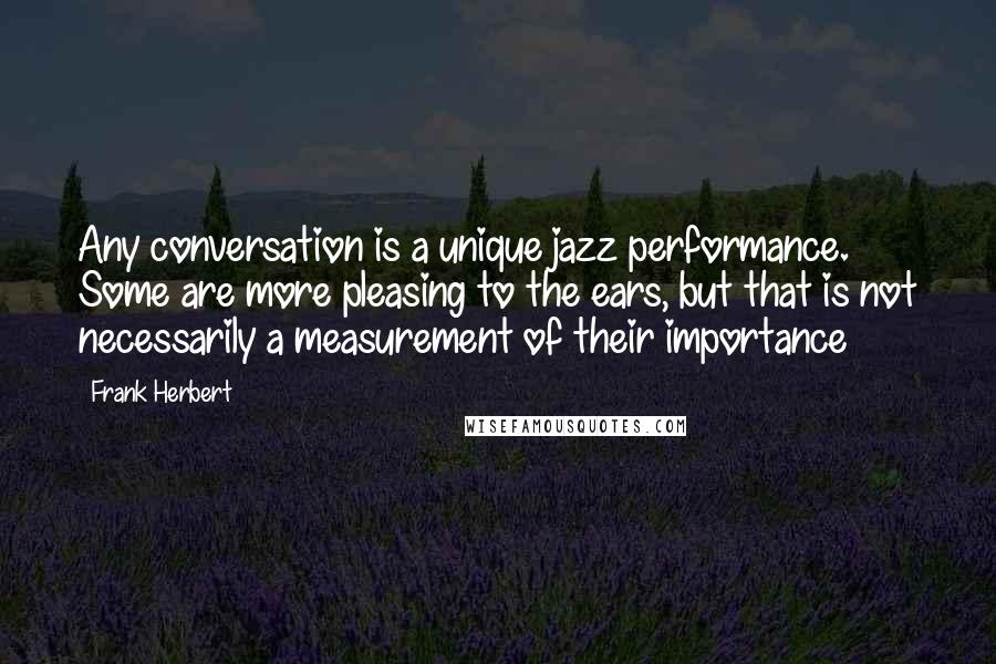 Frank Herbert Quotes: Any conversation is a unique jazz performance. Some are more pleasing to the ears, but that is not necessarily a measurement of their importance