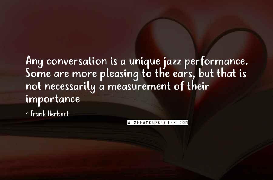 Frank Herbert Quotes: Any conversation is a unique jazz performance. Some are more pleasing to the ears, but that is not necessarily a measurement of their importance