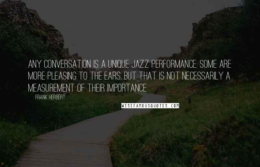 Frank Herbert Quotes: Any conversation is a unique jazz performance. Some are more pleasing to the ears, but that is not necessarily a measurement of their importance