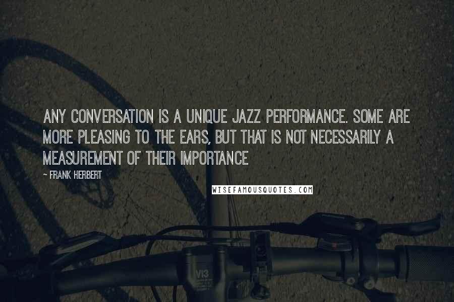 Frank Herbert Quotes: Any conversation is a unique jazz performance. Some are more pleasing to the ears, but that is not necessarily a measurement of their importance