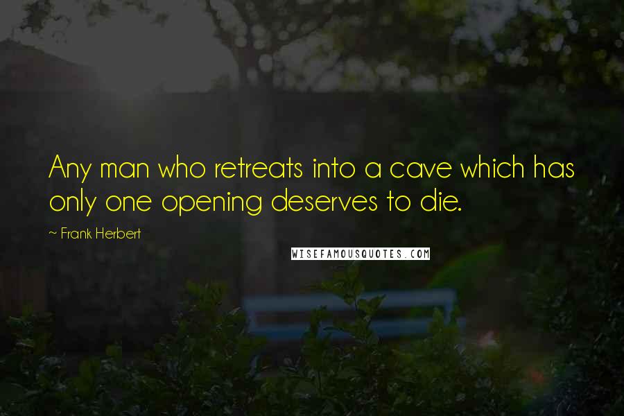 Frank Herbert Quotes: Any man who retreats into a cave which has only one opening deserves to die.