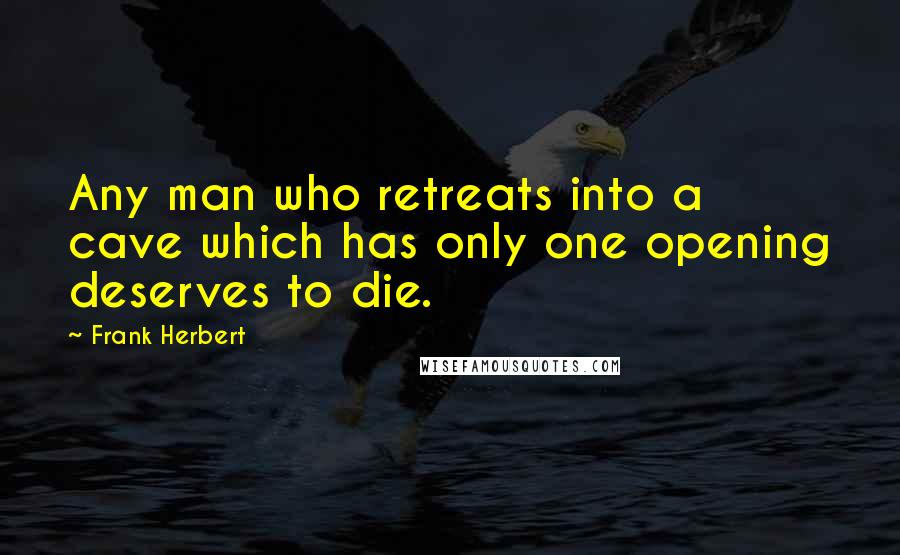 Frank Herbert Quotes: Any man who retreats into a cave which has only one opening deserves to die.