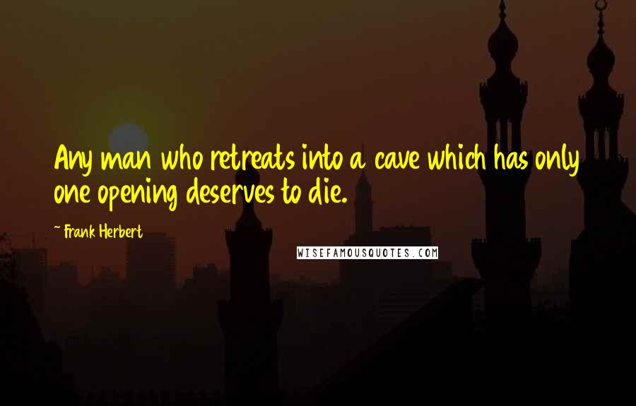 Frank Herbert Quotes: Any man who retreats into a cave which has only one opening deserves to die.