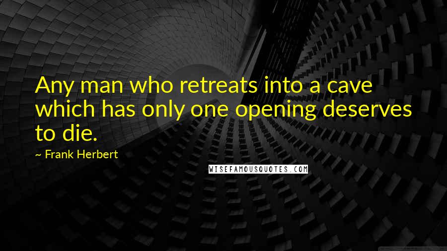 Frank Herbert Quotes: Any man who retreats into a cave which has only one opening deserves to die.
