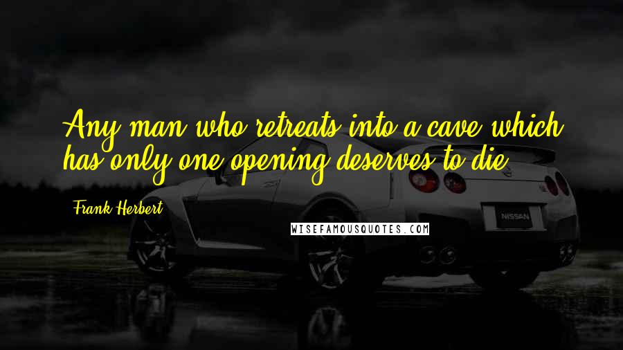 Frank Herbert Quotes: Any man who retreats into a cave which has only one opening deserves to die.