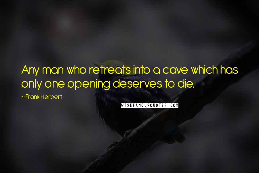 Frank Herbert Quotes: Any man who retreats into a cave which has only one opening deserves to die.