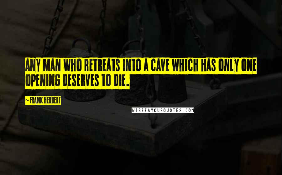 Frank Herbert Quotes: Any man who retreats into a cave which has only one opening deserves to die.