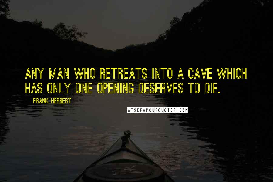 Frank Herbert Quotes: Any man who retreats into a cave which has only one opening deserves to die.