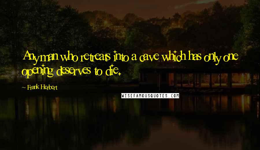 Frank Herbert Quotes: Any man who retreats into a cave which has only one opening deserves to die.