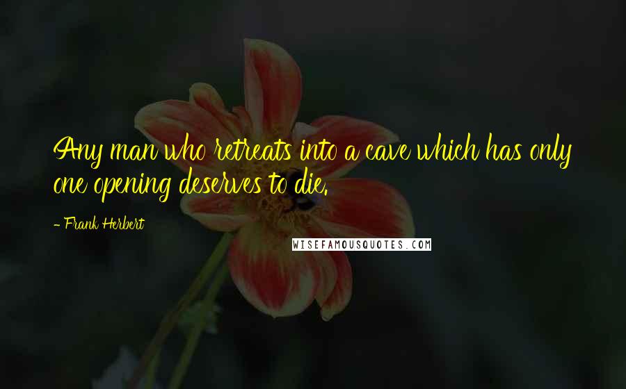 Frank Herbert Quotes: Any man who retreats into a cave which has only one opening deserves to die.