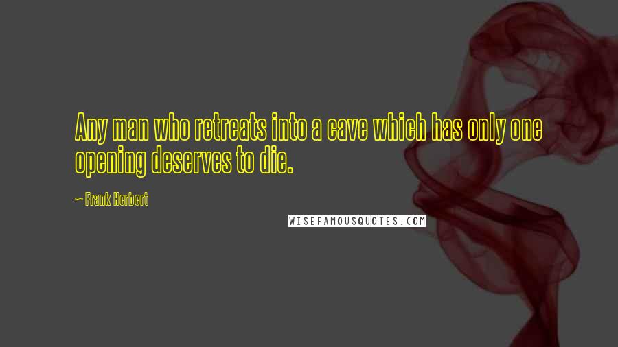 Frank Herbert Quotes: Any man who retreats into a cave which has only one opening deserves to die.