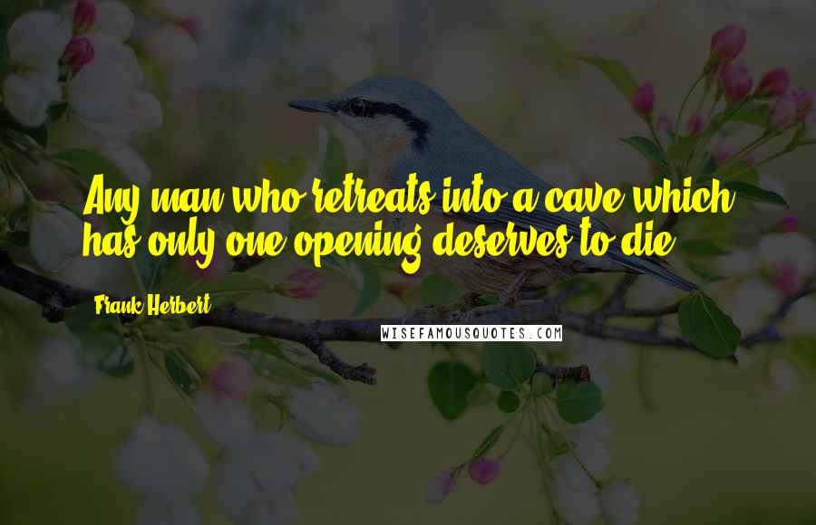 Frank Herbert Quotes: Any man who retreats into a cave which has only one opening deserves to die.