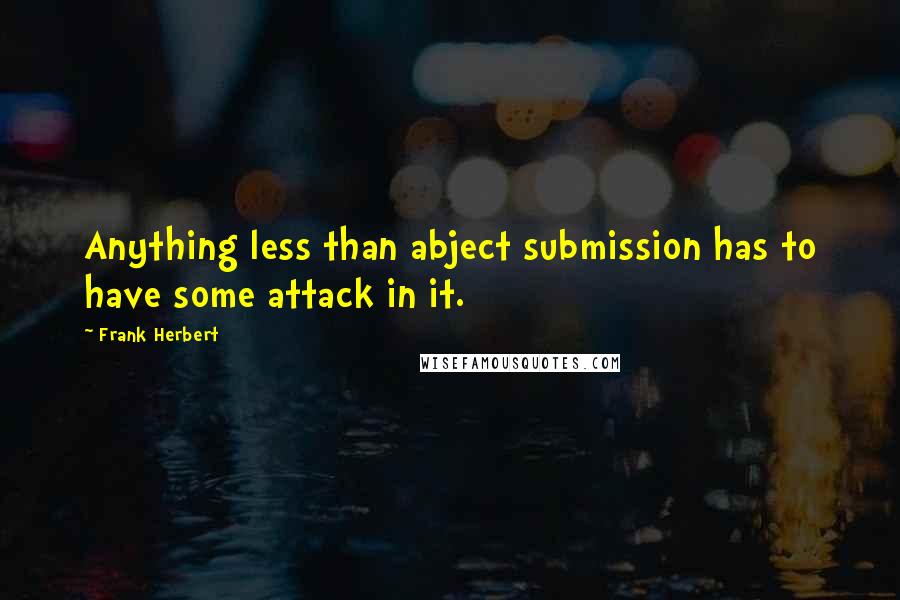 Frank Herbert Quotes: Anything less than abject submission has to have some attack in it.