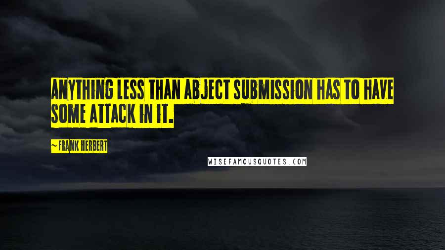 Frank Herbert Quotes: Anything less than abject submission has to have some attack in it.