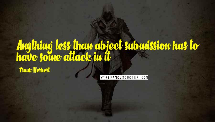 Frank Herbert Quotes: Anything less than abject submission has to have some attack in it.