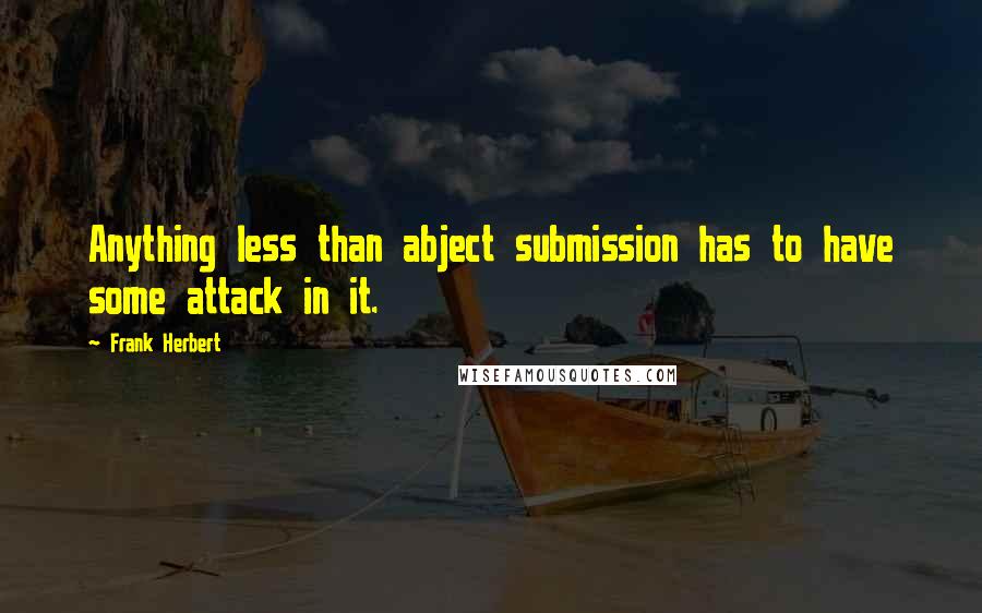 Frank Herbert Quotes: Anything less than abject submission has to have some attack in it.