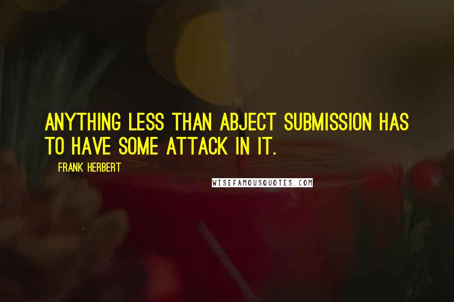 Frank Herbert Quotes: Anything less than abject submission has to have some attack in it.