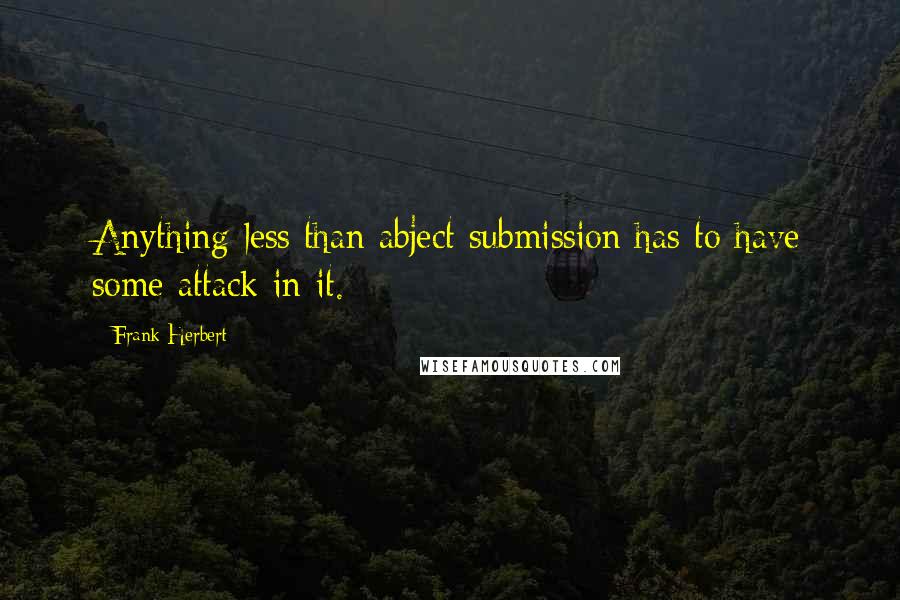 Frank Herbert Quotes: Anything less than abject submission has to have some attack in it.