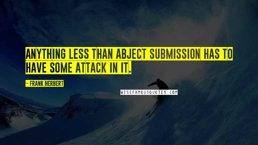 Frank Herbert Quotes: Anything less than abject submission has to have some attack in it.