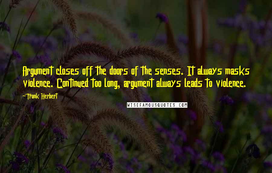 Frank Herbert Quotes: Argument closes off the doors of the senses. It always masks violence. Continued too long, argument always leads to violence.